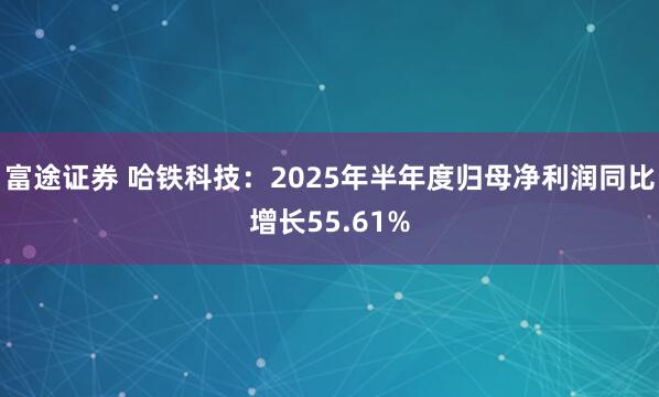 富途证券 哈铁科技：2025年半年度归母净利润同比增长55.61%