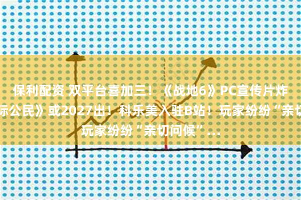 保利配资 双平台喜加三！《战地6》PC宣传片炸场！《星际公民》或2027出！科乐美入驻B站！玩家纷纷“亲切问候”…