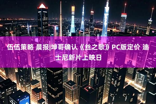 伍伍策略 晨报|坤哥确认《丝之歌》PC版定价 迪士尼新片上映日