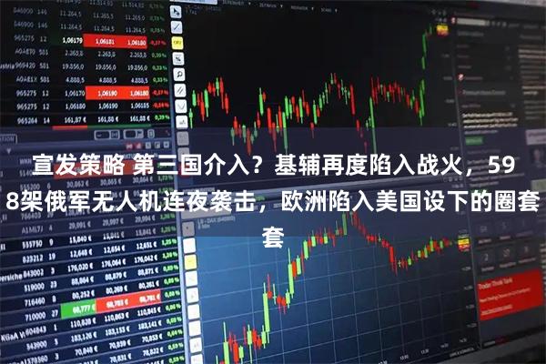 宣发策略 第三国介入？基辅再度陷入战火，598架俄军无人机连夜袭击，欧洲陷入美国设下的圈套