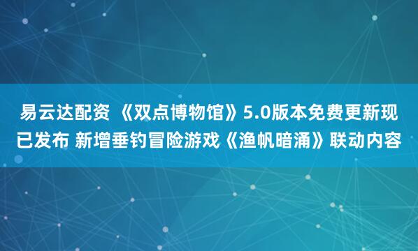 易云达配资 《双点博物馆》5.0版本免费更新现已发布 新增垂钓冒险游戏《渔帆暗涌》联动内容