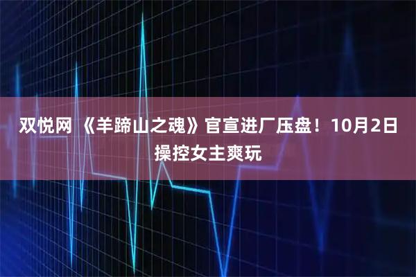 双悦网 《羊蹄山之魂》官宣进厂压盘！10月2日操控女主爽玩