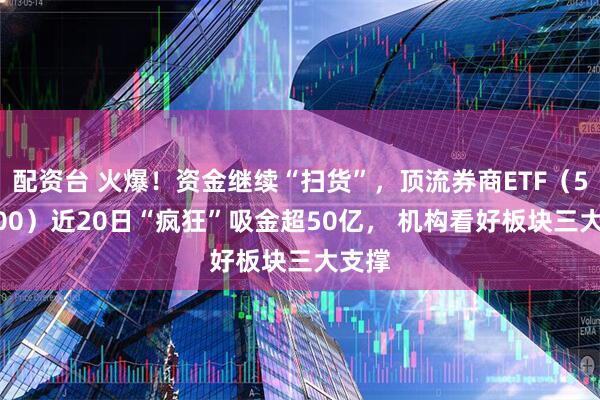 配资台 火爆！资金继续“扫货”，顶流券商ETF（512000）近20日“疯狂”吸金超50亿， 机构看好板块三大支撑