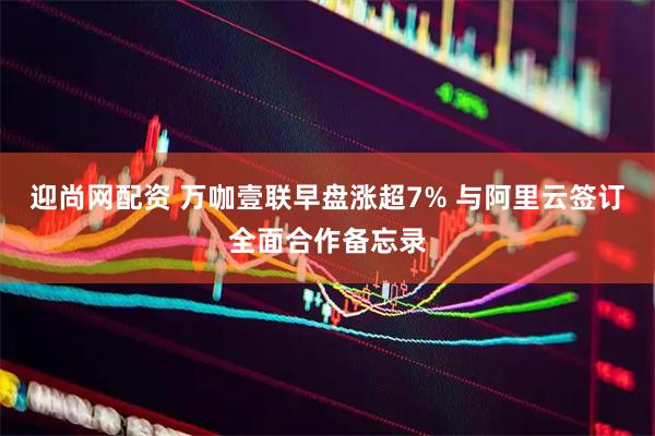 迎尚网配资 万咖壹联早盘涨超7% 与阿里云签订全面合作备忘录
