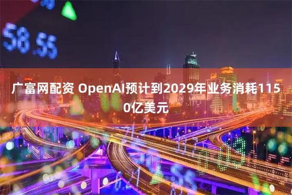 广富网配资 OpenAI预计到2029年业务消耗1150亿美元