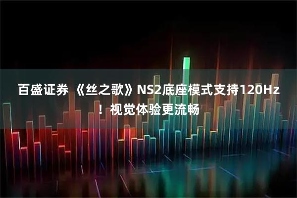 百盛证券 《丝之歌》NS2底座模式支持120Hz！视觉体验更流畅