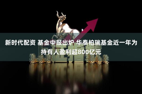 新时代配资 基金中报出炉 华泰柏瑞基金近一年为持有人盈利超800亿元