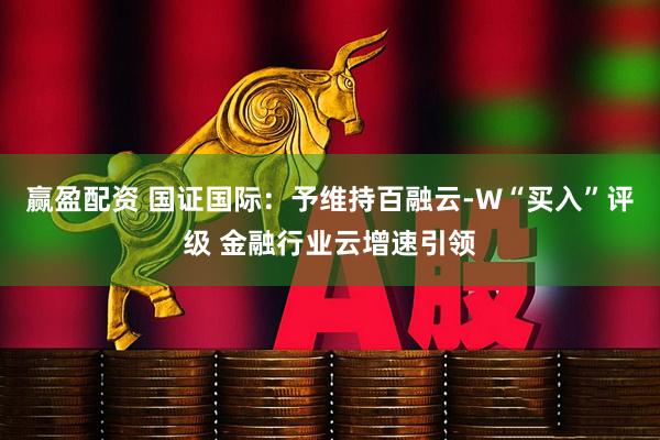 赢盈配资 国证国际：予维持百融云-W“买入”评级 金融行业云增速引领