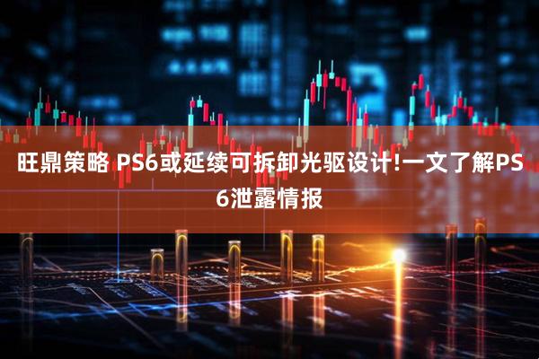 旺鼎策略 PS6或延续可拆卸光驱设计!一文了解PS6泄露情报