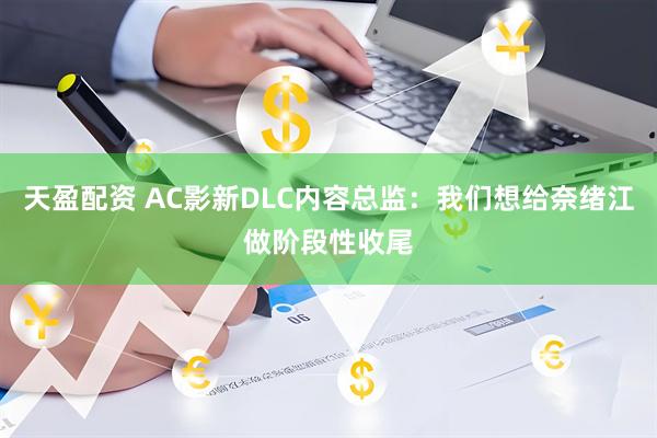 天盈配资 AC影新DLC内容总监：我们想给奈绪江做阶段性收尾