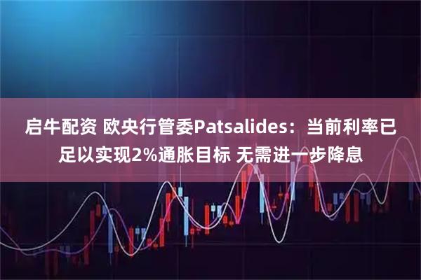 启牛配资 欧央行管委Patsalides：当前利率已足以实现2%通胀目标 无需进一步降息