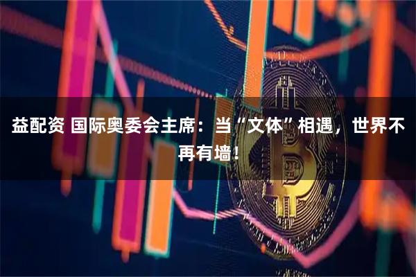 益配资 国际奥委会主席：当“文体”相遇，世界不再有墙！