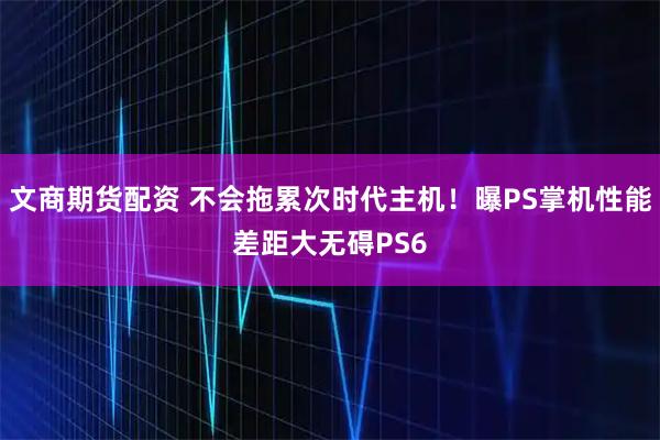文商期货配资 不会拖累次时代主机！曝PS掌机性能差距大无碍PS6