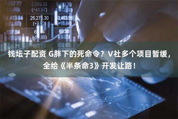 钱坛子配资 G胖下的死命令？V社多个项目暂缓，全给《半条命3》开发让路！
