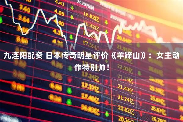 九连阳配资 日本传奇明星评价《羊蹄山》：女主动作特别帅！