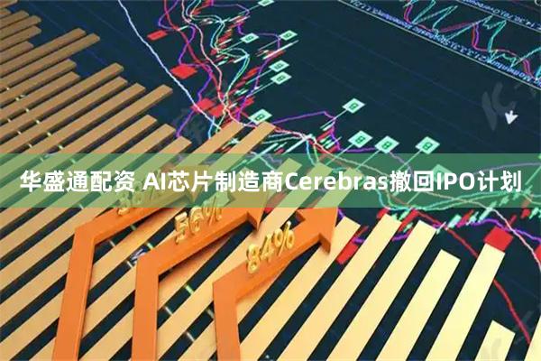 华盛通配资 AI芯片制造商Cerebras撤回IPO计划