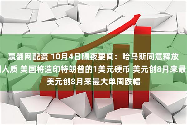 赢翻网配资 10月4日隔夜要闻：哈马斯同意释放所有以色列人质 美国将造印特朗普的1美元硬币 美元创8月来最大单周跌幅