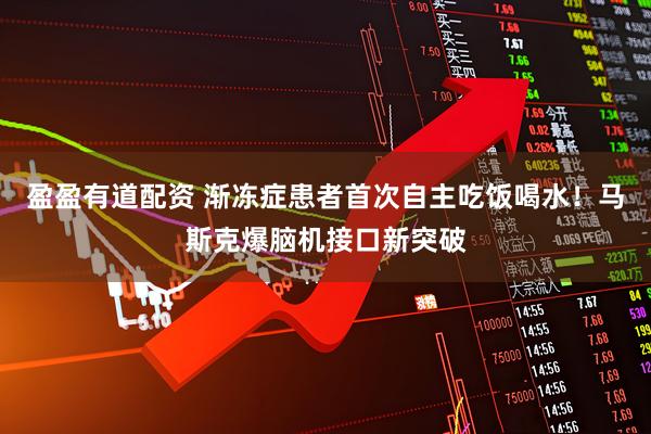 盈盈有道配资 渐冻症患者首次自主吃饭喝水！马斯克爆脑机接口新突破