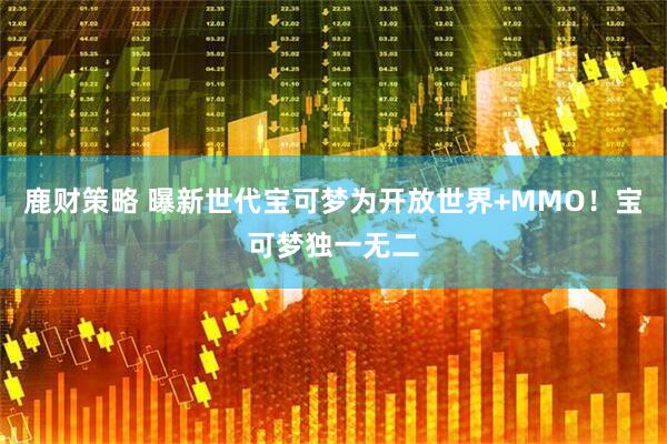鹿财策略 曝新世代宝可梦为开放世界+MMO！宝可梦独一无二