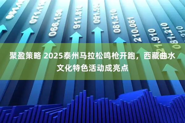 聚盈策略 2025泰州马拉松鸣枪开跑，西藏曲水文化特色活动成亮点