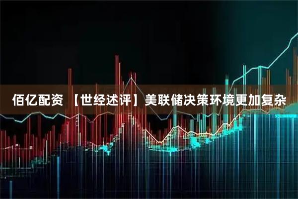 佰亿配资 【世经述评】美联储决策环境更加复杂