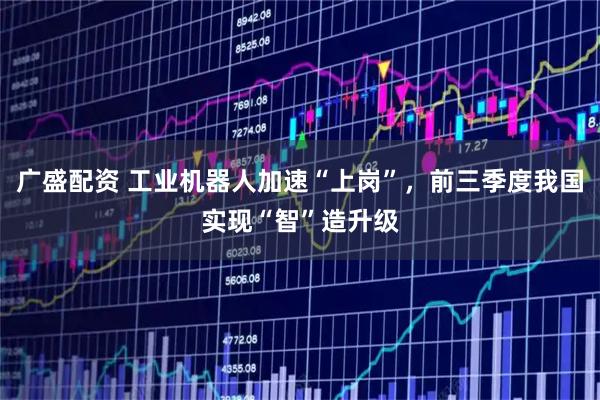 广盛配资 工业机器人加速“上岗”，前三季度我国实现“智”造升级