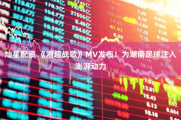 灿星配资 《湘超战歌》MV发布！为湖南足球注入澎湃动力