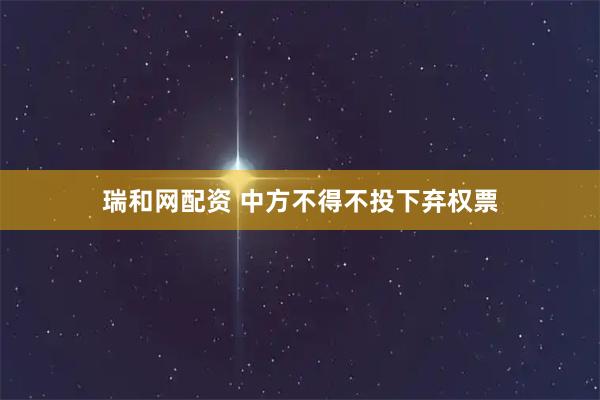 瑞和网配资 中方不得不投下弃权票