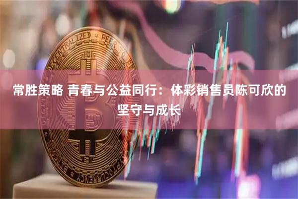 常胜策略 青春与公益同行：体彩销售员陈可欣的坚守与成长