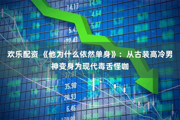 欢乐配资 《他为什么依然单身》：从古装高冷男神变身为现代毒舌怪咖