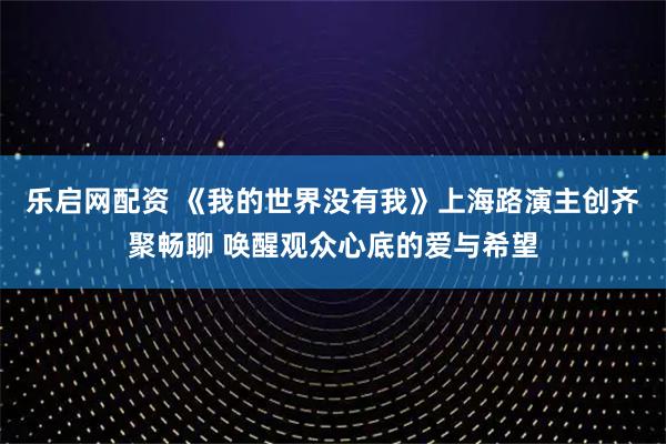 乐启网配资 《我的世界没有我》上海路演主创齐聚畅聊 唤醒观众心底的爱与希望
