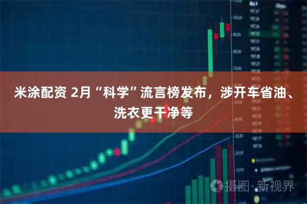 米涂配资 2月“科学”流言榜发布，涉开车省油、洗衣更干净等