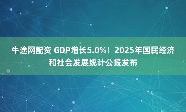牛途网配资 GDP增长5.0%！2025年国民经济和社会发展统计公报发布