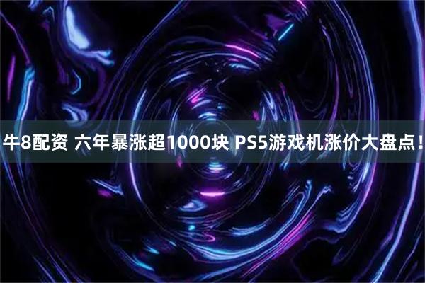 牛8配资 六年暴涨超1000块 PS5游戏机涨价大盘点！