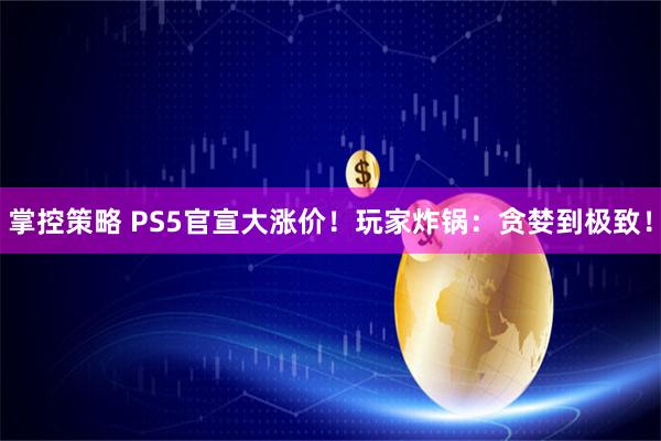 掌控策略 PS5官宣大涨价！玩家炸锅：贪婪到极致！