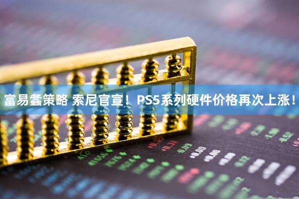 富易螽策略 索尼官宣！PS5系列硬件价格再次上涨！