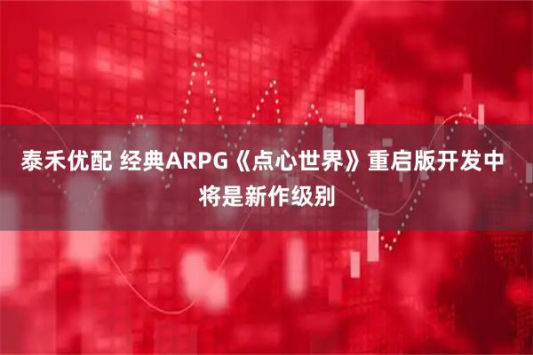 泰禾优配 经典ARPG《点心世界》重启版开发中 将是新作级别