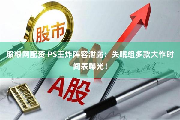 股粮网配资 PS王炸阵容泄露：失眠组多款大作时间表曝光！